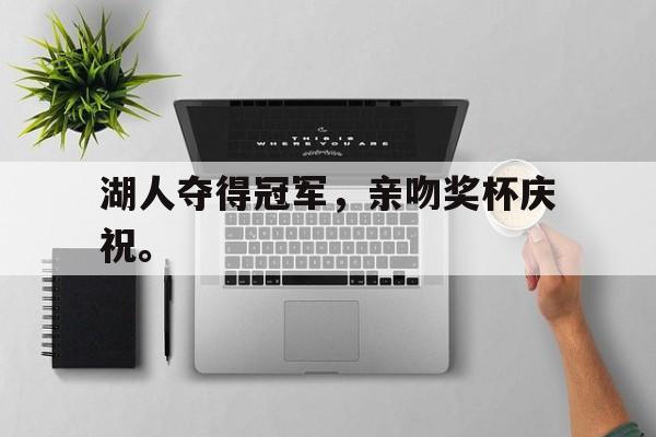 浩瀚体育电竞app-湖人夺得冠军，亲吻奖杯庆祝。