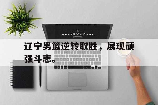 浩瀚体育电竞官网注册-辽宁男篮逆转取胜，展现顽强斗志。