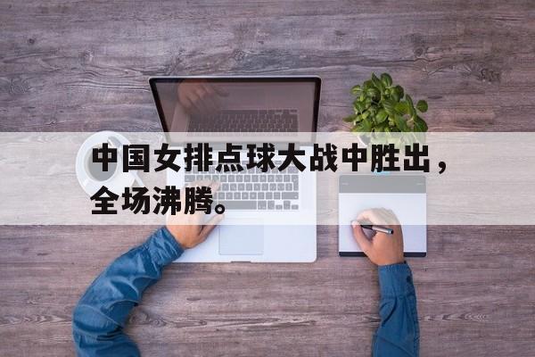 浩瀚体育电竞官网注册-中国女排点球大战中胜出，全场沸腾。