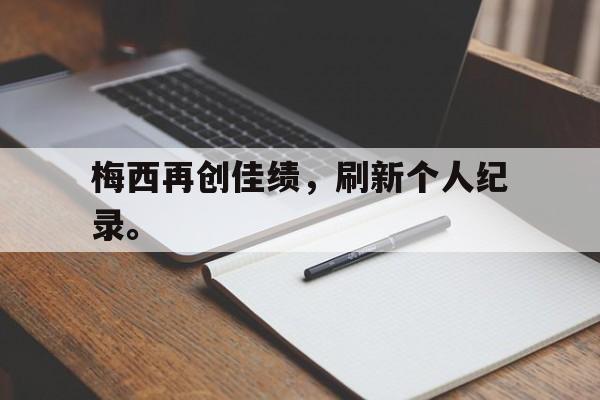 浩瀚体育电竞app-梅西再创佳绩，刷新个人纪录。