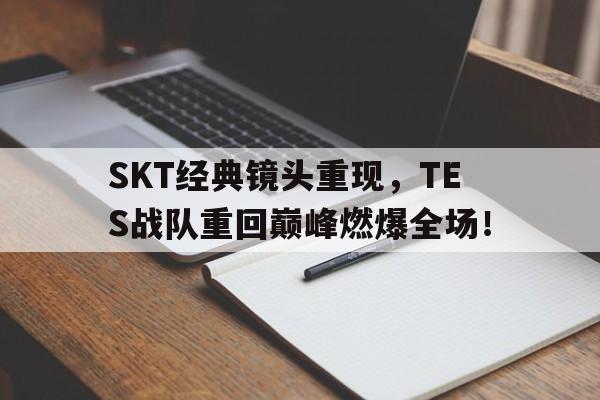 浩瀚体育电竞官网注册-SKT经典镜头重现，TES战队重回巅峰燃爆全场！