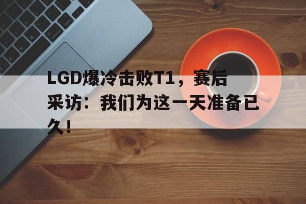 浩瀚体育电竞官方入口-LGD爆冷击败T1，赛后采访：我们为这一天准备已久！