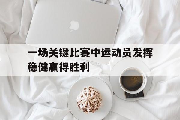 浩瀚体育电竞官方入口-一场关键比赛中运动员发挥稳健赢得胜利