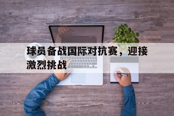 球员备战国际对抗赛，迎接激烈挑战