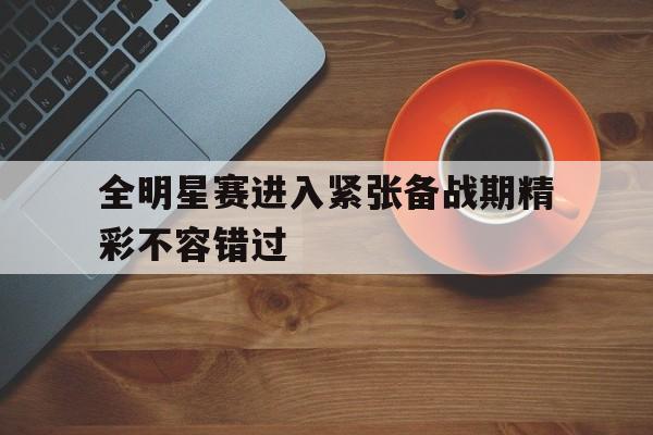 全明星赛进入紧张备战期精彩不容错过