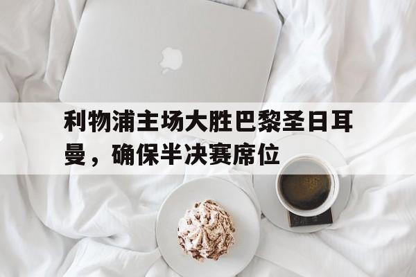利物浦主场大胜巴黎圣日耳曼，确保半决赛席位